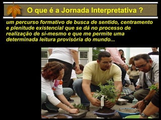 um percurso formativo de busca de sentido, centramento e plenitude existencial que se dá no processo de realização de si-mesmo e que me permite uma determinada leitura provisória do mundo...   O que é a Jornada Interpretativa ? 