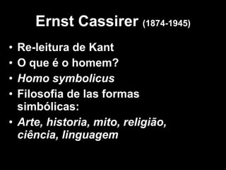 Ernst Cassirer  (1874-1945) Re-leitura de Kant O que é o homem? Homo symbolicus Filosofia de las formas simbólicas: Arte, historia, mito, religião, ciência, linguagem 