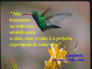 "Não  buscamos  no mito um  sentido para  a vida, mas o mito é a própria experiência de estar vivo" .  Campbell ,  O Poder do Mito , 1988 