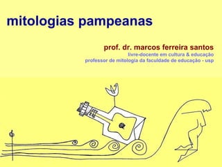 mitologias pampeanas prof. dr. marcos ferreira santos livre-docente em cultura & educação professor de mitologia da faculdade de educação - usp 