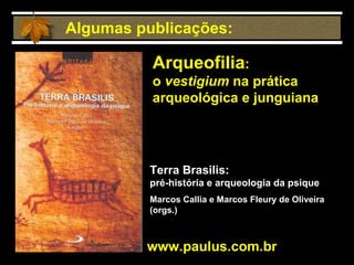 Algumas publicações: Arqueofilia :  o  vestigium  na prática arqueológica e junguiana   Terra Brasilis: pré-história e arqueologia da psique Marcos Callia e Marcos Fleury de Oliveira (orgs.) www.paulus.com.br 