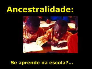Ancestralidade: Se aprende na escola?... 