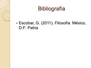 Bibliografía
 Escobar, G. (2011). Filosofía. México,
D.F: Patria
 