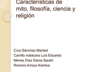 Características de
mito, filosofía, ciencia y
religión
Cruz Sánchez Maribel
Carrillo malacara Luis Eduardo
Menes Díaz Dania Sarahi
Romero Arroyo Arantxa
 