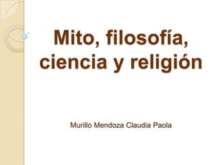 Mito, filosofía,
ciencia y religión
Murillo Mendoza Claudia Paola
 
