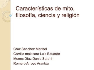 Características de mito,
filosofía, ciencia y religión
Cruz Sánchez Maribel
Carrillo malacara Luis Eduardo
Menes Díaz Dania Sarahi
Romero Arroyo Arantxa
 
