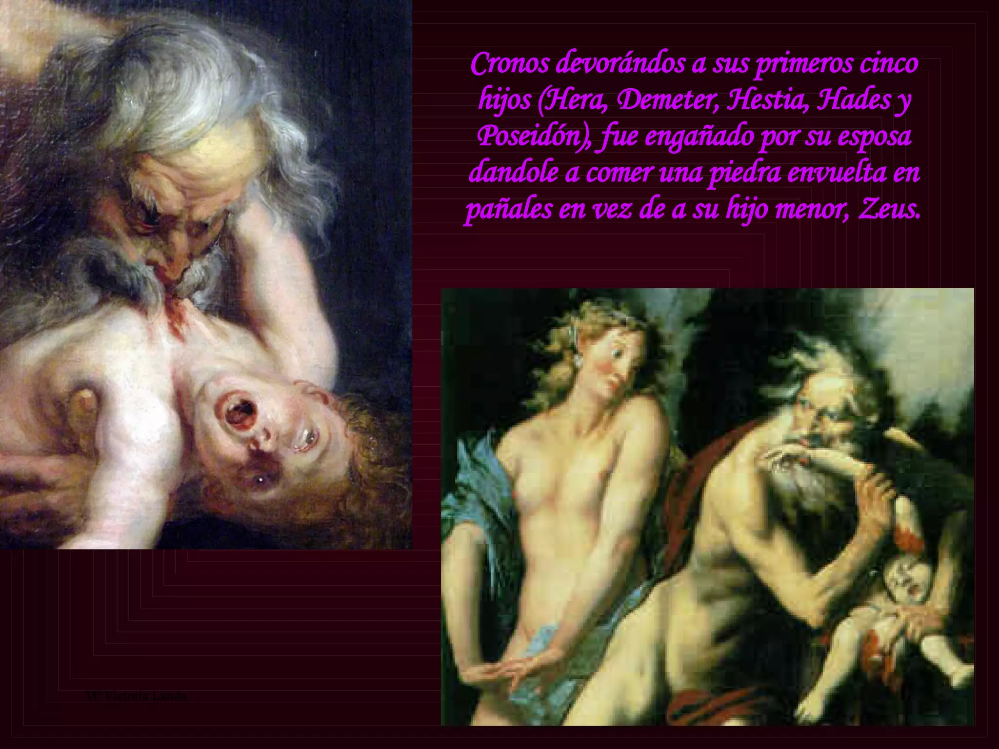Cronos devorándos a sus primeros cinco hijos (Hera, Demeter, Hestia, Hades y Poseidón), fue engañado por su esposa dandole a comer una piedra envuelta en pañales en vez de a su hijo menor, Zeus. 