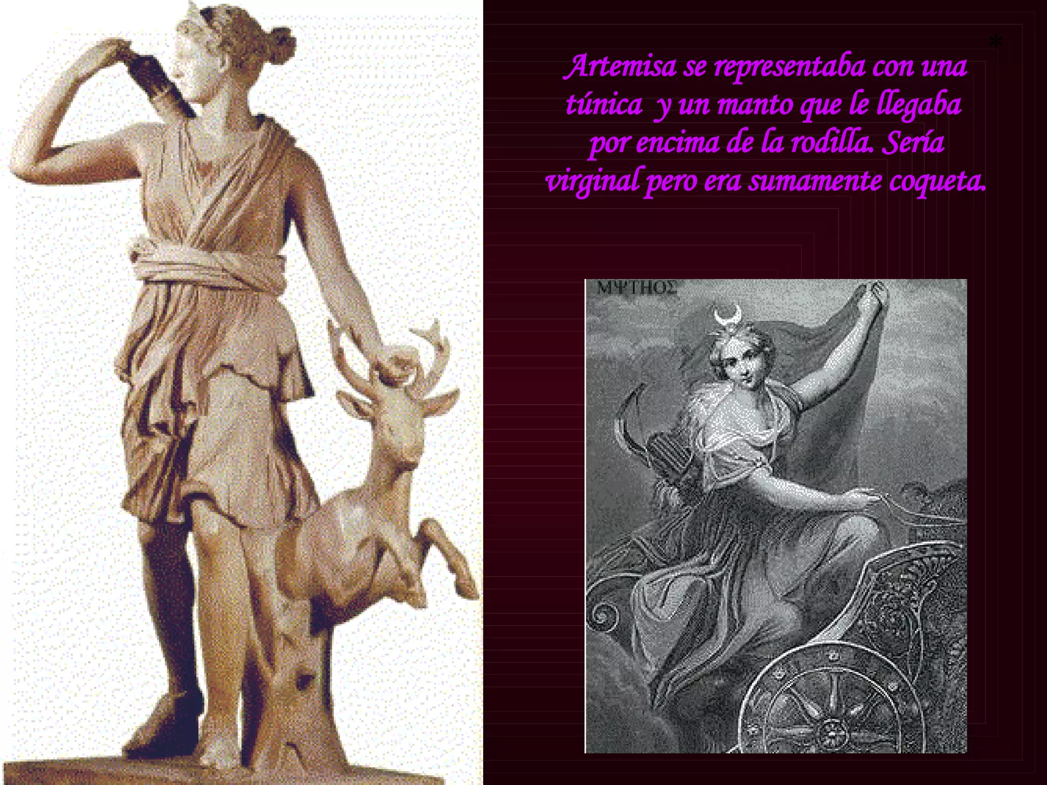 Artemisa se representaba con una túnica  y un manto que le llegaba  por encima de la rodilla. Sería virginal pero era sumamente coqueta. * 