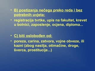 • B) postizanja nečega preko reda i bez
potrebnih uvjeta:
• registracija tvrtke, upis na fakultet, krevet
u bolnici, zaposlenje, ocjena, diploma...
• C) biti oslobođen od:
• poreza, carina, zatvora, vojne obveze, ili
kazni (zbog nasilja, otimačine, droge,
šverca, prostitucije...)
 