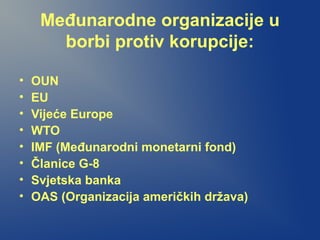 Međunarodne organizacije u
borbi protiv korupcije:
• OUN
• EU
• Vijeće Europe
• WTO
• IMF (Međunarodni monetarni fond)
• Članice G-8
• Svjetska banka
• OAS (Organizacija američkih država)
 