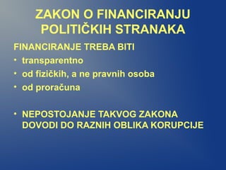 ZAKON O FINANCIRANJU
POLITIČKIH STRANAKA
FINANCIRANJE TREBA BITI
• transparentno
• od fizičkih, a ne pravnih osoba
• od proračuna
• NEPOSTOJANJE TAKVOG ZAKONA
DOVODI DO RAZNIH OBLIKA KORUPCIJE
 