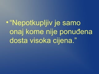 •“Nepotkupljiv je samo
onaj kome nije ponuđena
dosta visoka cijena.”
 