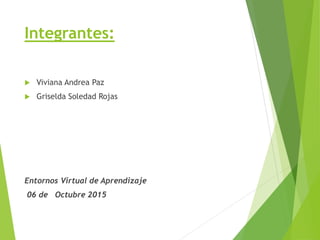 Integrantes:
 Viviana Andrea Paz
 Griselda Soledad Rojas
Entornos Virtual de Aprendizaje
06 de Octubre 2015
 