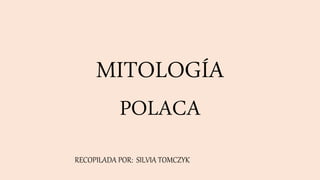MITOLOGÍA
POLACA
RECOPILADA POR: SILVIA TOMCZYK
 