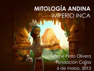 MITOLOGÍA ANDINA
     IMPERIO INCA




    Selene Pinto Olivera
      Fundación Cajías
       6 de marzo, 2012
 