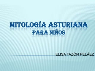 MITOLOGÍA ASTURIANA
     PARA NIÑOS


            ELISA TAZÓN PELÁEZ
 