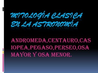 MITOLOGÍA CLASICA EN LA ASTRONOMÍA ANDROMEDA,CENTAURO,CASIOPEA,PEGASO,PERSEO,OSA MAYOR Y OSA MENOR. 