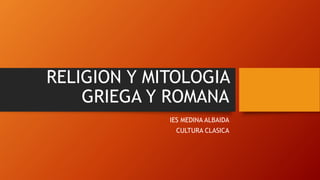 RELIGION Y MITOLOGIA
GRIEGA Y ROMANA
IES MEDINA ALBAIDA
CULTURA CLASICA
 