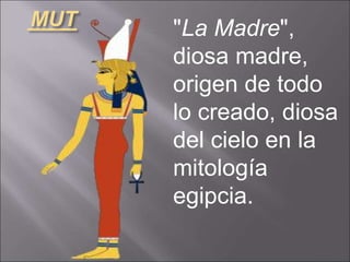 MUT "La Madre",
diosa madre,
origen de todo
lo creado, diosa
del cielo en la
mitología
egipcia.
 