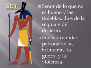 SET  Señor de lo que no
es bueno y las
tinieblas, dios de la
sequía y del
desierto.
 Fue la divinidad
patrona de las
tormentas, la
guerra y la
violencia.
 