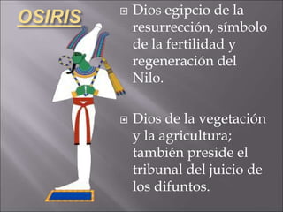OSIRIS  Dios egipcio de la
resurrección, símbolo
de la fertilidad y
regeneración del
Nilo.
 Dios de la vegetación
y la agricultura;
también preside el
tribunal del juicio de
los difuntos.
 