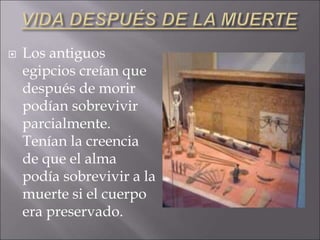  Los antiguos
egipcios creían que
después de morir
podían sobrevivir
parcialmente.
Tenían la creencia
de que el alma
podía sobrevivir a la
muerte si el cuerpo
era preservado.
 