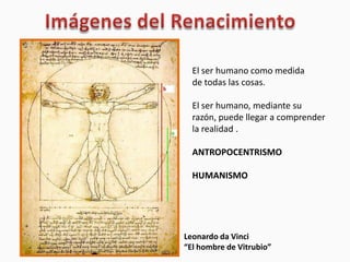 Imágenes del Renacimiento El ser humano como medida de todas las cosas. El ser humano, mediante su  razón, puede llegar a comprender la realidad . ANTROPOCENTRISMO HUMANISMO Leonardo da Vinci “El hombre de Vitrubio” 