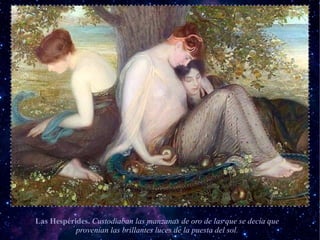 Las Hespérides. Custodiaban las manzanas de oro de las que se decía que
           provenían las brillantes luces de la puesta del sol.
 
