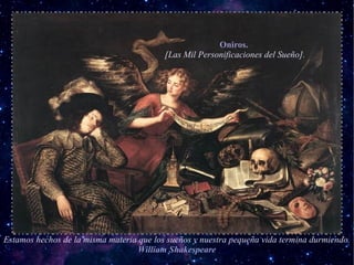 Oniros.
                                          [Las Mil Personificaciones del Sueño].




Estamos hechos de la misma materia que los sueños y nuestra pequeña vida termina durmiendo.
                                   William Shakespeare
 