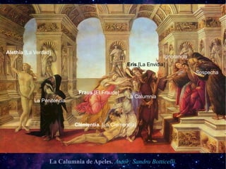 Alethia [La Verdad]
                                                                 Ignorancia
                                                 Eris.[La Envidia]
                                                                              Sospecha


                             Fraus.[El Fraude]
                                                 La Calumnia
            La Penitencia



                            Clementia. [La Clemencia]




                  La Calumnia de Apeles. Autor: Sandro Botticelli.
 