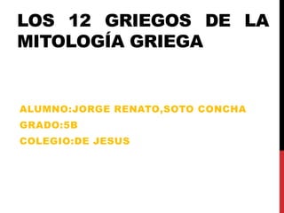 LOS 12 GRIEGOS DE LA
MITOLOGÍA GRIEGA
ALUMNO:JORGE RENATO,SOTO CONCHA
GRADO:5B
COLEGIO:DE JESUS
 