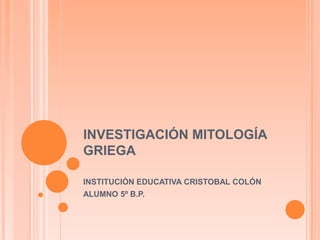 INVESTIGACIÓN MITOLOGÍA GRIEGA INSTITUCIÓN EDUCATIVA CRISTOBAL COLÓN  ALUMNO 5º B.P. 