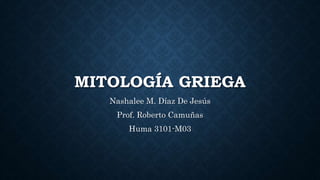 MITOLOGÍA GRIEGA
Nashalee M. Díaz De Jesús
Prof. Roberto Camuñas
Huma 3101-M03
 