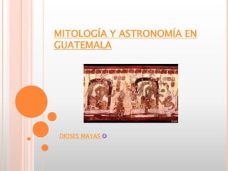 MITOLOGÍA Y ASTRONOMÍA EN 
GUATEMALA 
DIOSES MAYAS  
 