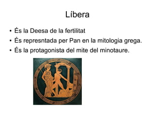 Líbera
●   És la Deesa de la fertilitat
●   És represntada per Pan en la mitologia grega.
●   És la protagonista del mite del minotaure.
 