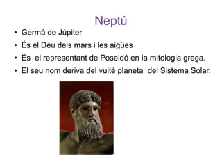 Neptú
●   Germà de Júpiter
●   És el Déu dels mars i les aigües
●   És el representant de Poseidó en la mitologia grega.
●   El seu nom deriva del vuité planeta del Sistema Solar.
 