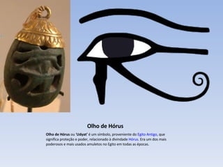 Olho de Hórus Olho de Hórus  ou ' Udyat'  é um símbolo, proveniente do  Egito Antigo , que significa proteção e poder, relacionado à divindade  Hórus . Era um dos mais poderosos e mais usados amuletos no Egito em todas as épocas. 