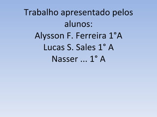 Trabalho apresentado pelos alunos: Alysson F. Ferreira 1°A Lucas S. Sales 1° A Nasser ... 1° A 