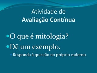 Atividade de
Avaliação Contínua

O que é mitologia?
Dê um exemplo.
 Responda à questão no próprio caderno.

 