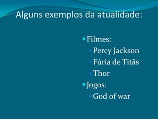 Alguns exemplos da atualidade:
 Filmes:
 Percy Jackson
 Fúria de Titãs
 Thor

 Jogos:
 God of war

 