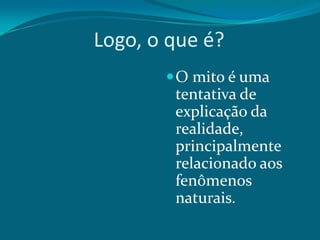 Logo, o que é?
 O mito é uma

tentativa de
explicação da
realidade,
principalmente
relacionado aos
fenômenos
naturais.

 