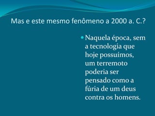 Mas e este mesmo fenômeno a 2000 a. C.?
 Naquela época, sem

a tecnologia que
hoje possuímos,
um terremoto
poderia ser
pensado como a
fúria de um deus
contra os homens.

 