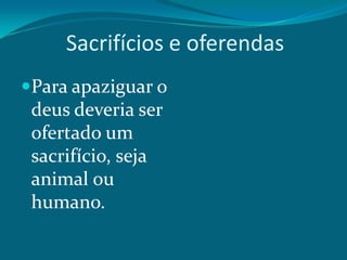 Sacrifícios e oferendas
Para apaziguar o

deus deveria ser
ofertado um
sacrifício, seja
animal ou
humano.

 