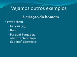 Vejamos outros exemplos
A criação do homem
 Povo hebreu
 Gênesis (2,7)
 Barro
 Por quê? Porque era

o barro a “tecnologia
de ponta” deste povo

 