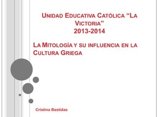 UNIDAD EDUCATIVA CATÓLICA “LA
VICTORIA”
2013-2014
Cristina Bastidas
LA MITOLOGÍA Y SU INFLUENCIA EN LA
CULTURA GRIEGA
 