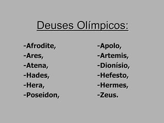 Deuses Olímpicos:
-Afrodite, -Apolo,
-Ares, -Artemis,
-Atena, -Dionísio,
-Hades, -Hefesto,
-Hera, -Hermes,
-Poseidon, -Zeus.
 