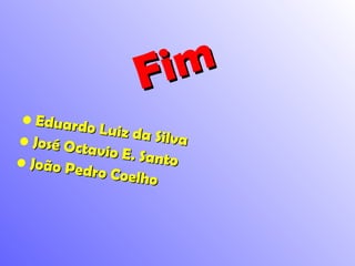 Fim Eduardo Luiz da Silva José Octavio E. Santo João Pedro Coelho 