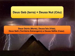 Deus Geb (terra) + Deusa Nut (Céu)
Deus Osíris (Morte), Deusa Ísis (Vida),
Deus Seth (Território Estrangeiro) e Deusa Néftis (Casa).
 