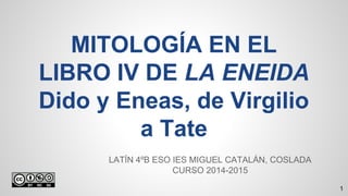 MITOLOGÍA EN EL
LIBRO IV DE LA ENEIDA
Dido y Eneas, de Virgilio
a Tate
LATÍN 4ºB ESO IES MIGUEL CATALÁN, COSLADA
CURSO 201...