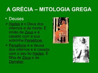 A GRÉCIA – MITOLOGIA GREGA Deuses Hades  é o Deus dos infernos e da morte. É irmão de  Zeus  e é casado com a sua sobrinha  Perséfone . Perséfone  é a deusa dos infernos e é casada com o seu tio  Hades . É filha de  Zeus  e de  Deméter . 
